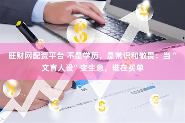 旺财网配资平台 不是学历，是常识和敬畏：当“文盲人设”变生意，谁在买单