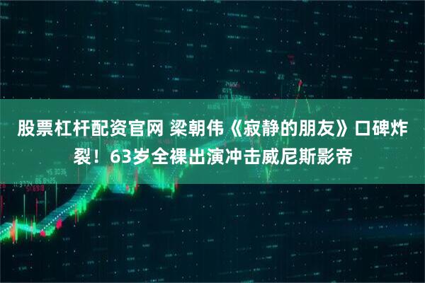 股票杠杆配资官网 梁朝伟《寂静的朋友》口碑炸裂！63岁全裸出演冲击威尼斯影帝