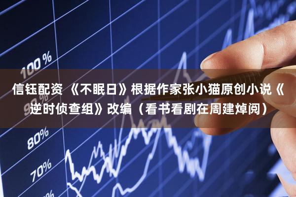 信钰配资 《不眠日》根据作家张小猫原创小说《逆时侦查组》改编（看书看剧在周建焯阅）