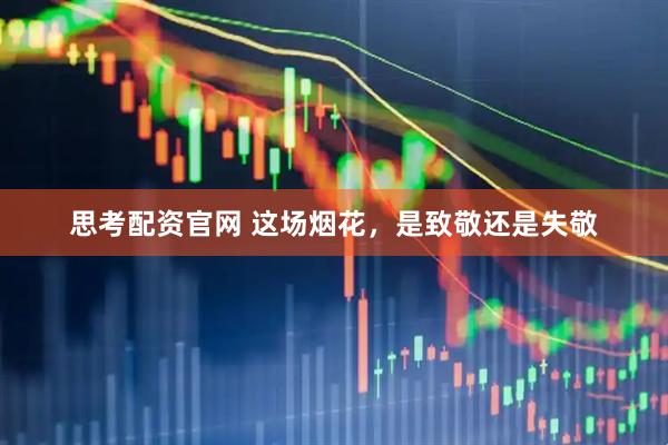思考配资官网 这场烟花，是致敬还是失敬