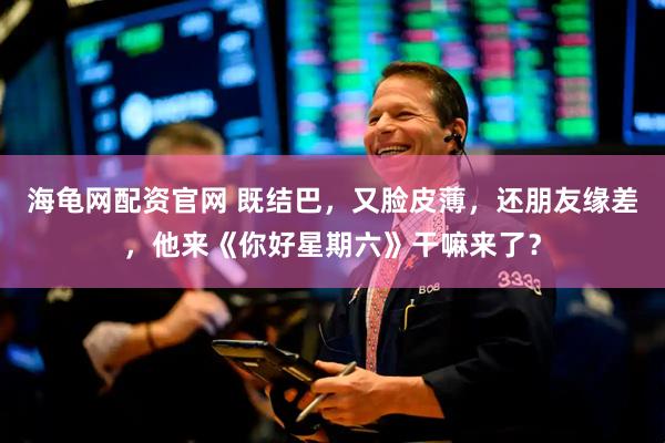 海龟网配资官网 既结巴，又脸皮薄，还朋友缘差，他来《你好星期六》干嘛来了？