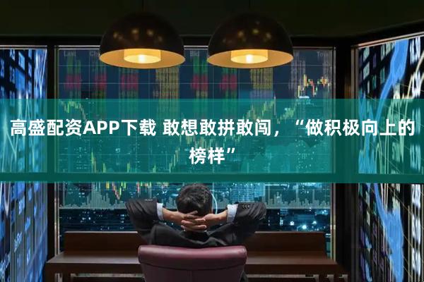 高盛配资APP下载 敢想敢拼敢闯，“做积极向上的榜样”