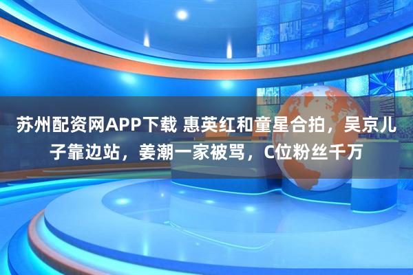苏州配资网APP下载 惠英红和童星合拍，吴京儿子靠边站，姜潮一家被骂，C位粉丝千万