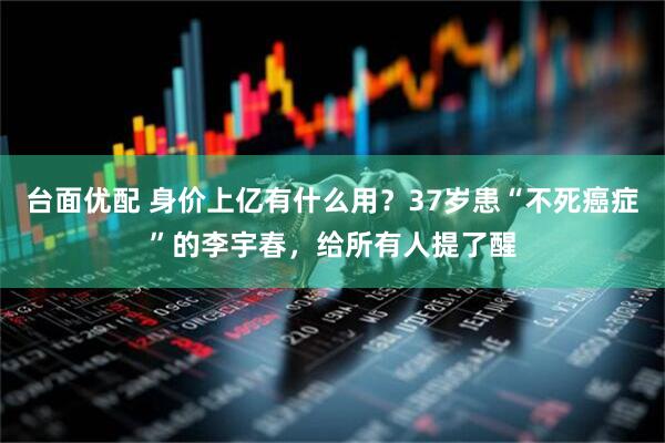 台面优配 身价上亿有什么用？37岁患“不死癌症”的李宇春，给所有人提了醒