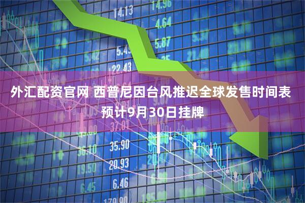 外汇配资官网 西普尼因台风推迟全球发售时间表 预计9月30日挂牌