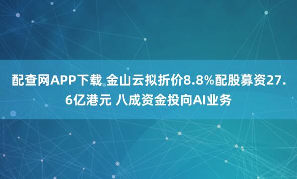 配查网APP下载 金山云拟折价8.8%配股募资27.6亿港元 八成资金投向AI业务