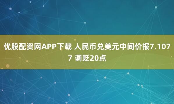 优股配资网APP下载 人民币兑美元中间价报7.1077 调贬20点