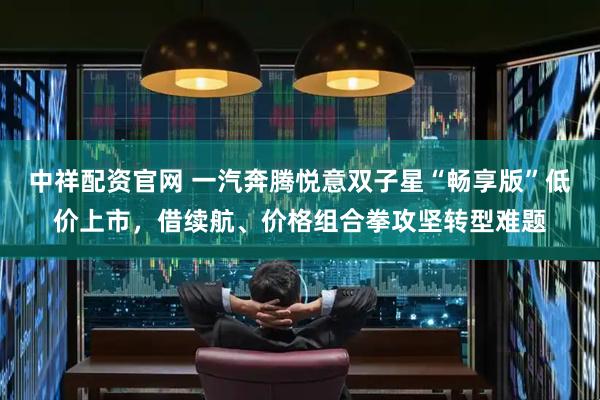 中祥配资官网 一汽奔腾悦意双子星“畅享版”低价上市，借续航、价格组合拳攻坚转型难题