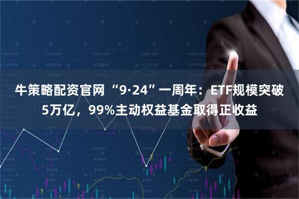 牛策略配资官网 “9·24”一周年：ETF规模突破5万亿，99%主动权益基金取得正收益