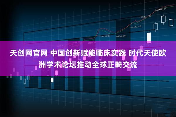 天创网官网 中国创新赋能临床实践 时代天使欧洲学术论坛推动全球正畸交流