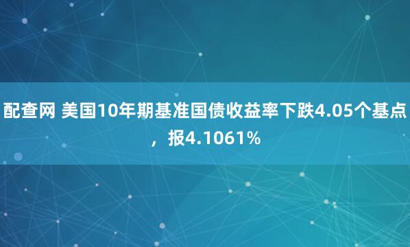 配查网 美国10年期基准国债收益率下跌4.05个基点，报4.1061%