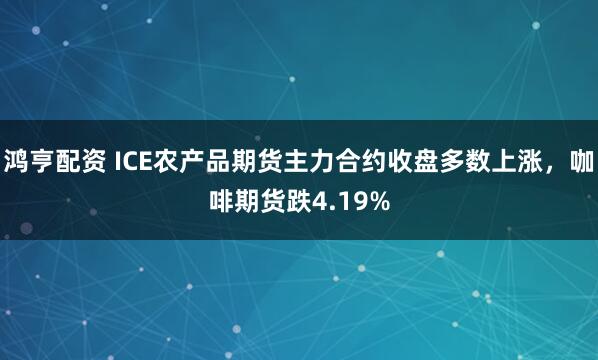 鸿亨配资 ICE农产品期货主力合约收盘多数上涨，咖啡期货跌4.19%