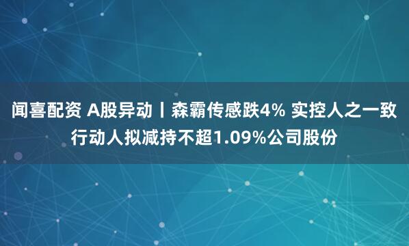 闻喜配资 A股异动丨森霸传感跌4% 实控人之一致行动人拟减持不超1.09%公司股份