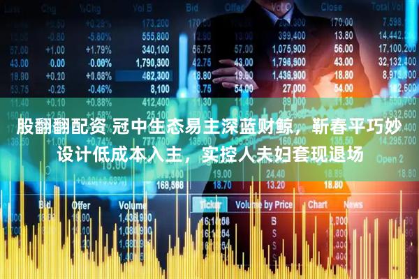 股翻翻配资 冠中生态易主深蓝财鲸，靳春平巧妙设计低成本入主，实控人夫妇套现退场