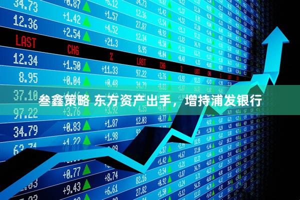 叁鑫策略 东方资产出手，增持浦发银行