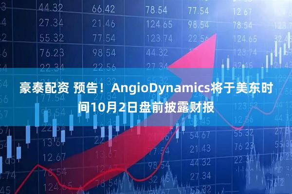 豪泰配资 预告！AngioDynamics将于美东时间10月2日盘前披露财报
