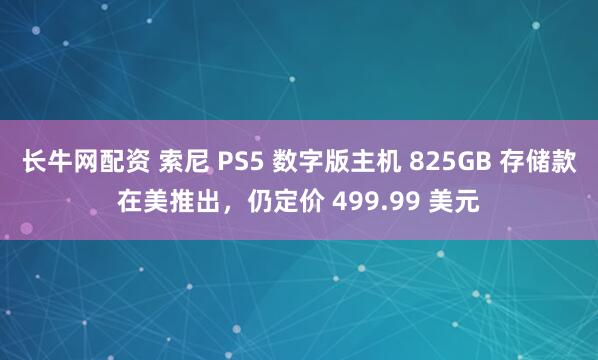 长牛网配资 索尼 PS5 数字版主机 825GB 存储款在美推出，仍定价 499.99 美元