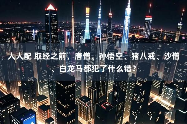 人人配 取经之前，唐僧、孙悟空、猪八戒、沙僧、白龙马都犯了什么错？