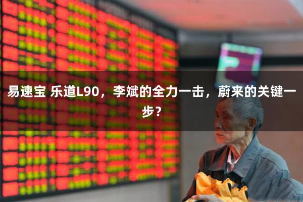 易速宝 乐道L90，李斌的全力一击，蔚来的关键一步？