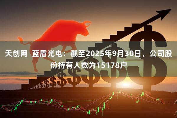 天创网  蓝盾光电：截至2025年9月30日，公司股份持有人数为15178户