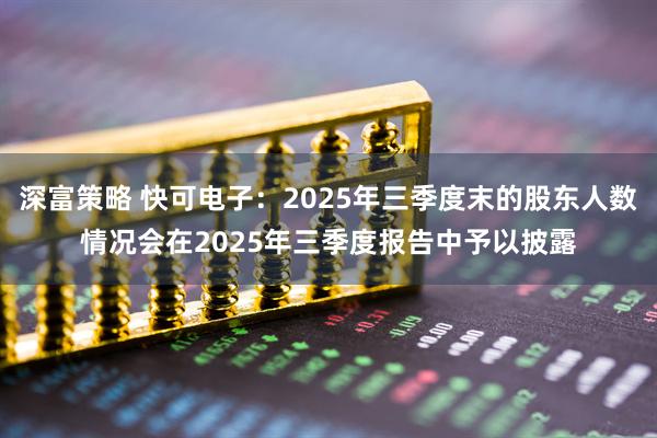 深富策略 快可电子：2025年三季度末的股东人数情况会在2025年三季度报告中予以披露
