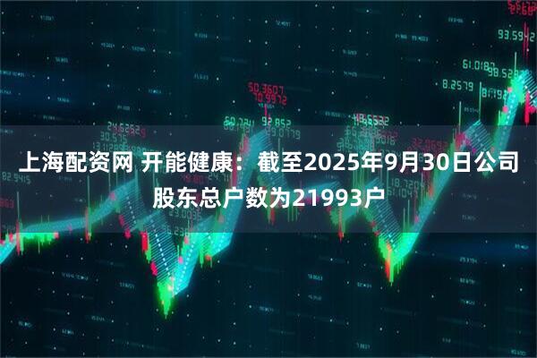 上海配资网 开能健康：截至2025年9月30日公司股东总户数为21993户