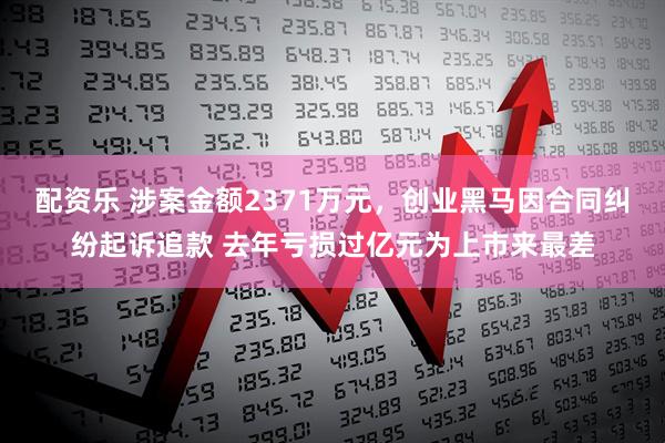 配资乐 涉案金额2371万元，创业黑马因合同纠纷起诉追款 去年亏损过亿元为上市来最差