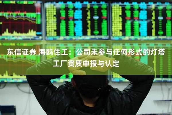 东信证券 海鸥住工：公司未参与任何形式的灯塔工厂资质申报与认定
