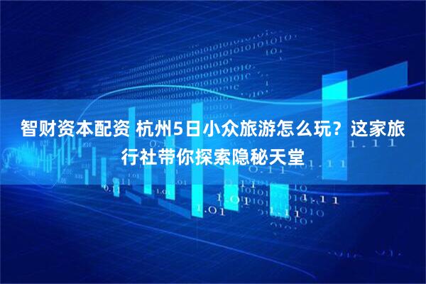 智财资本配资 杭州5日小众旅游怎么玩？这家旅行社带你探索隐秘天堂