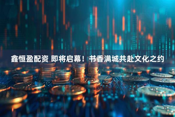 鑫恒盈配资 即将启幕！书香满城共赴文化之约