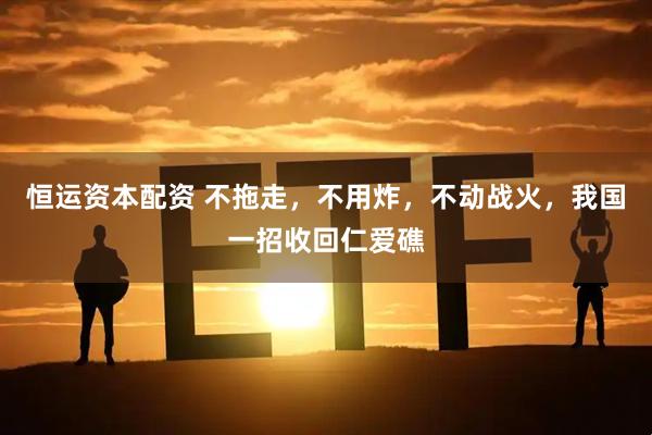 恒运资本配资 不拖走，不用炸，不动战火，我国一招收回仁爱礁