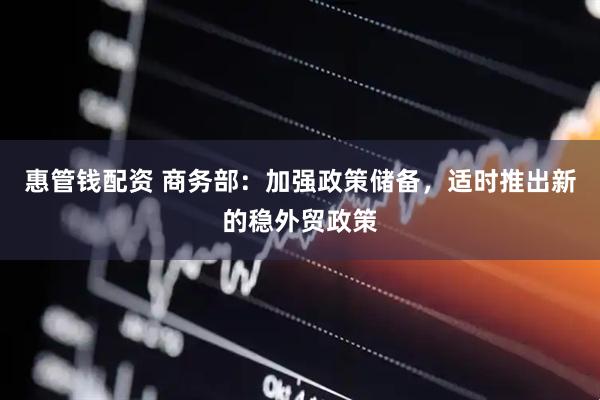 惠管钱配资 商务部：加强政策储备，适时推出新的稳外贸政策