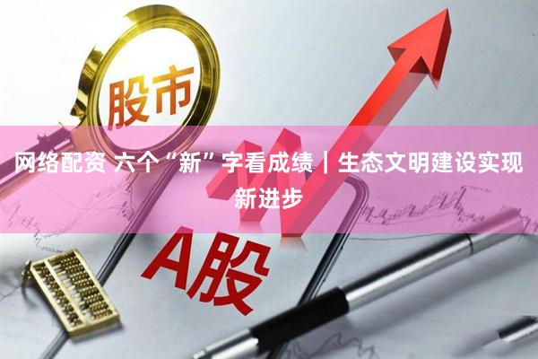 网络配资 六个“新”字看成绩｜生态文明建设实现新进步