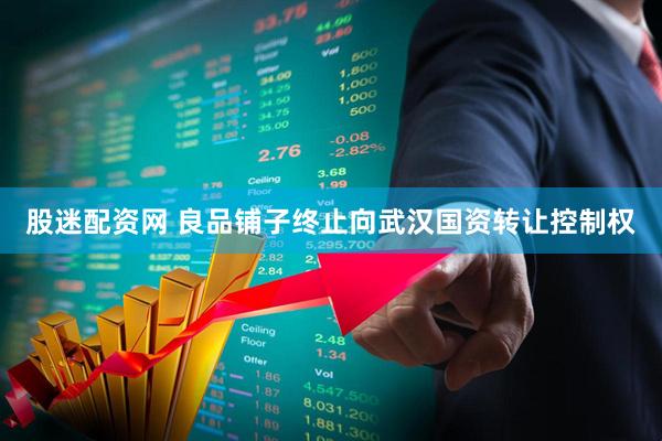 股迷配资网 良品铺子终止向武汉国资转让控制权