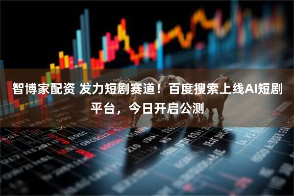 智博家配资 发力短剧赛道！百度搜索上线AI短剧平台，今日开启公测