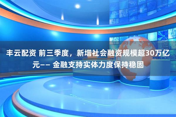 丰云配资 前三季度，新增社会融资规模超30万亿元—— 金融支持实体力度保持稳固