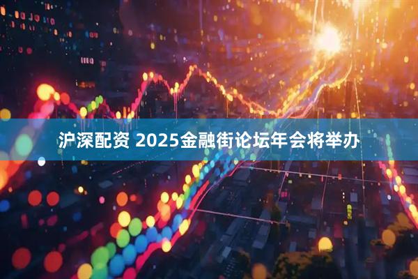 沪深配资 2025金融街论坛年会将举办