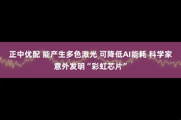 正中优配 能产生多色激光 可降低AI能耗 科学家意外发明“彩虹芯片”