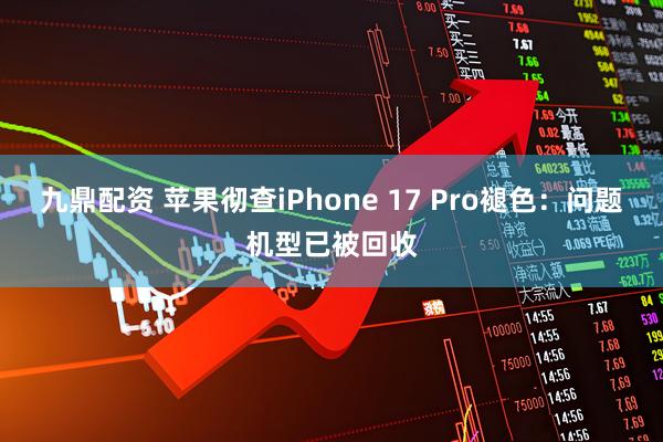 九鼎配资 苹果彻查iPhone 17 Pro褪色：问题机型已被回收