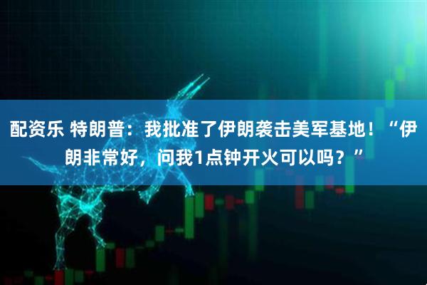 配资乐 特朗普：我批准了伊朗袭击美军基地！“伊朗非常好，问我1点钟开火可以吗？”