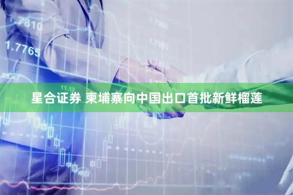 星合证券 柬埔寨向中国出口首批新鲜榴莲