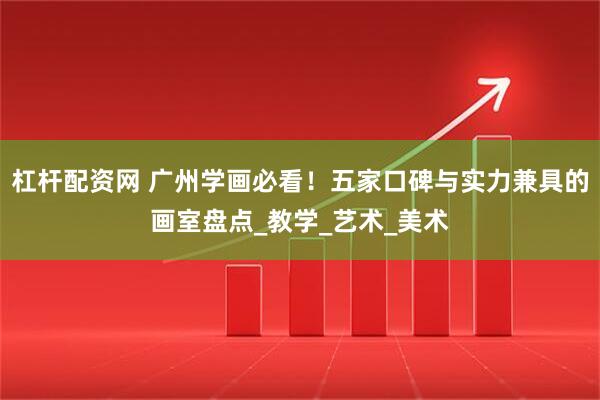 杠杆配资网 广州学画必看！五家口碑与实力兼具的画室盘点_教学_艺术_美术