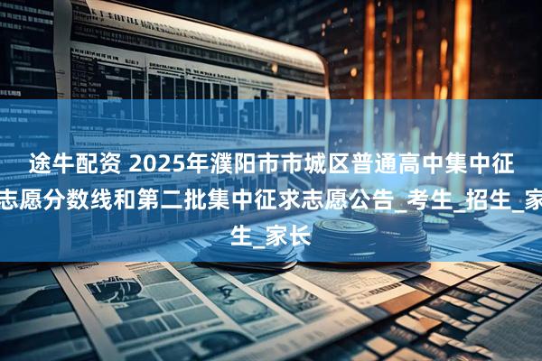 途牛配资 2025年濮阳市市城区普通高中集中征求志愿分数线和第二批集中征求志愿公告_考生_招生_家长