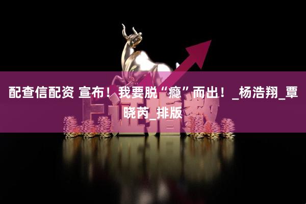 配查信配资 宣布！我要脱“瘾”而出！_杨浩翔_覃晓芮_排版
