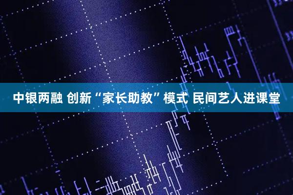 中银两融 创新“家长助教”模式 民间艺人进课堂