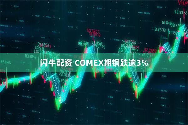 闪牛配资 COMEX期铜跌逾3%
