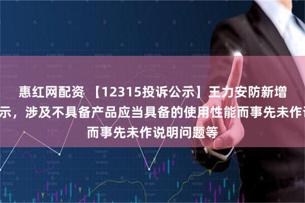 惠红网配资 【12315投诉公示】王力安防新增5件投诉公示，涉及不具备产品应当具备的使用性能而事先未作说明问题等