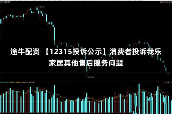 途牛配资 【12315投诉公示】消费者投诉我乐家居其他售后服务问题