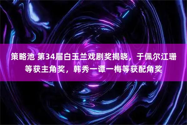 策略池 第34届白玉兰戏剧奖揭晓，于佩尔江珊等获主角奖，韩秀一谭一梅等获配角奖