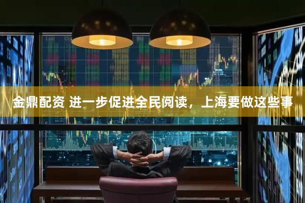 金鼎配资 进一步促进全民阅读，上海要做这些事